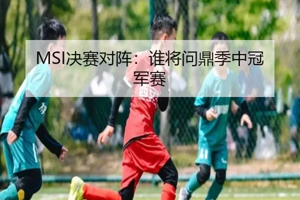 MSI决赛对阵：谁将问鼎季中冠军赛