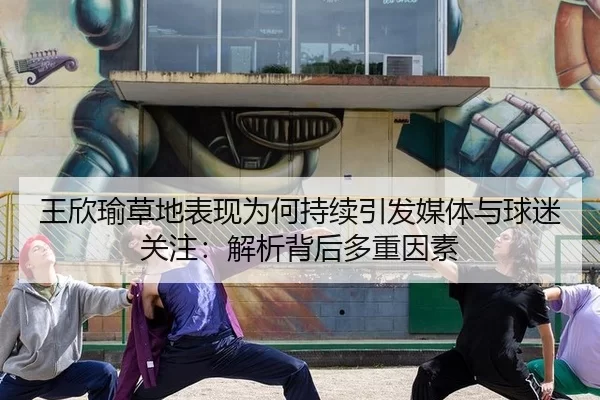 王欣瑜草地表现为何持续引发媒体与球迷关注：解析背后多重因素